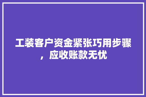 工装客户资金紧张巧用步骤，应收账款无忧