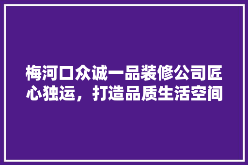 梅河口众诚一品装修公司匠心独运，打造品质生活空间