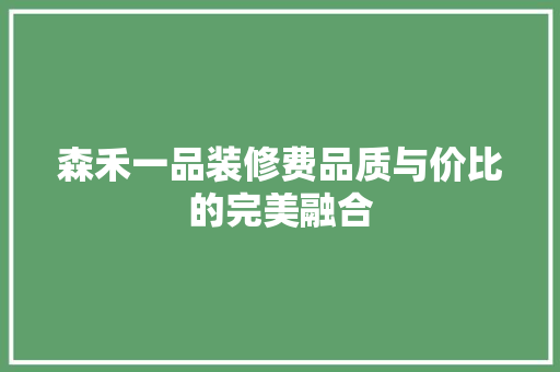 森禾一品装修费品质与价比的完美融合