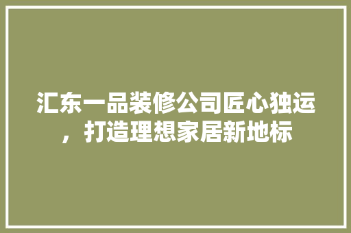 汇东一品装修公司匠心独运，打造理想家居新地标