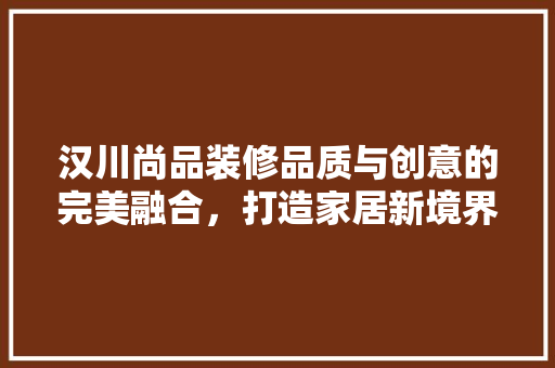 汉川尚品装修品质与创意的完美融合，打造家居新境界