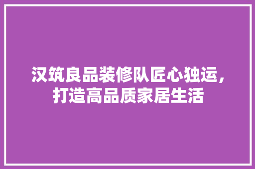汉筑良品装修队匠心独运，打造高品质家居生活