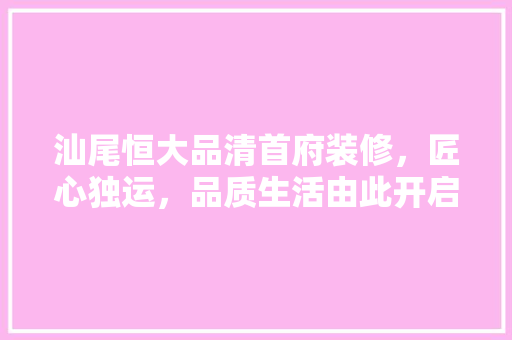 汕尾恒大品清首府装修，匠心独运，品质生活由此开启
