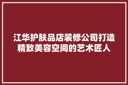 江华护肤品店装修公司打造精致美容空间的艺术匠人