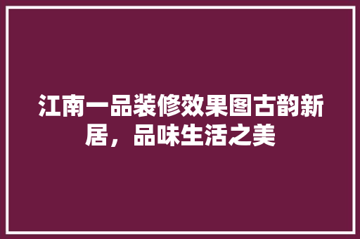 江南一品装修效果图古韵新居，品味生活之美