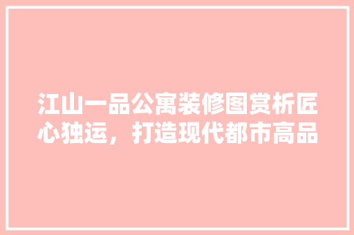 江山一品公寓装修图赏析匠心独运，打造现代都市高品质居住空间