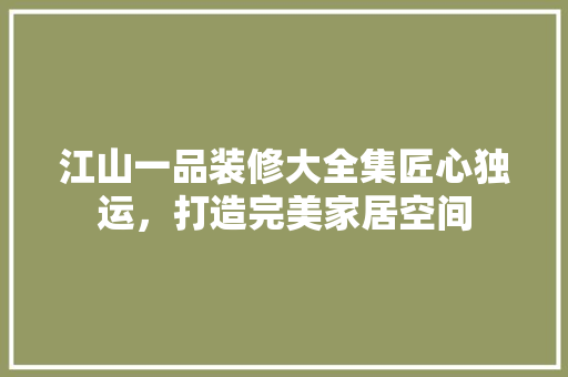 江山一品装修大全集匠心独运，打造完美家居空间