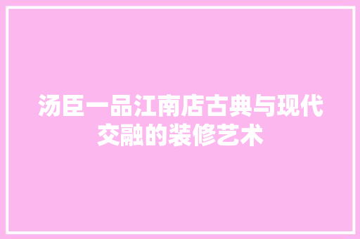 汤臣一品江南店古典与现代交融的装修艺术