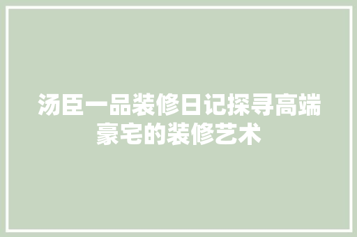 汤臣一品装修日记探寻高端豪宅的装修艺术