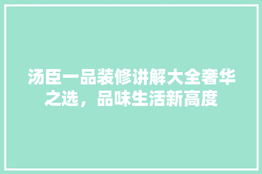 汤臣一品装修讲解大全奢华之选，品味生活新高度