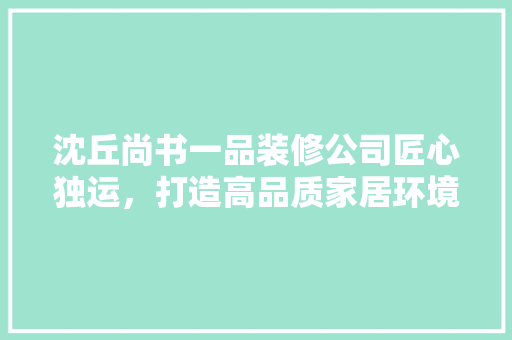 沈丘尚书一品装修公司匠心独运，打造高品质家居环境
