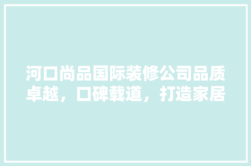 河口尚品国际装修公司品质卓越，口碑载道，打造家居装修新标杆