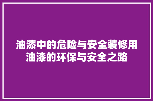 油漆中的危险与安全装修用油漆的环保与安全之路