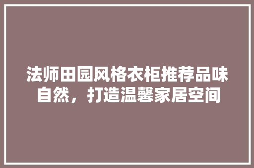 法师田园风格衣柜推荐品味自然，打造温馨家居空间