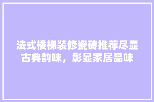 法式楼梯装修瓷砖推荐尽显古典韵味，彰显家居品味
