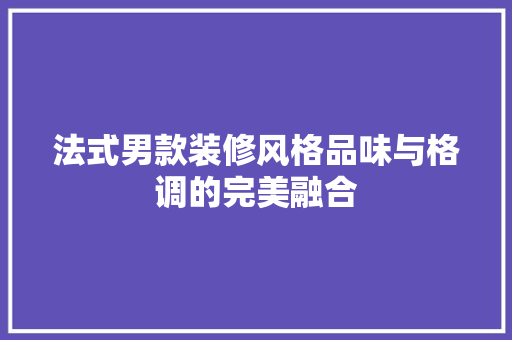 法式男款装修风格品味与格调的完美融合