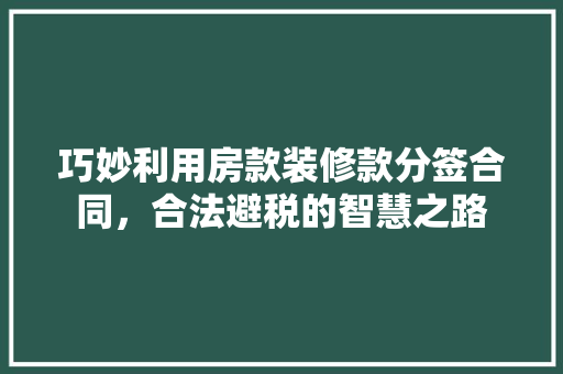 巧妙利用房款装修款分签合同，合法避税的智慧之路