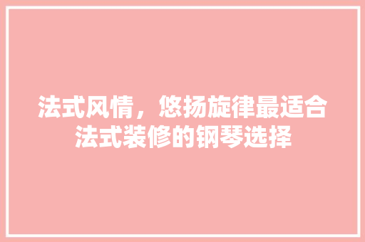 法式风情，悠扬旋律最适合法式装修的钢琴选择