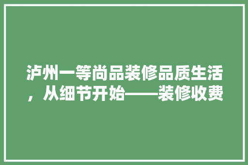 泸州一等尚品装修品质生活，从细节开始——装修收费标准与品质保障