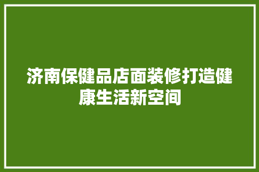 济南保健品店面装修打造健康生活新空间