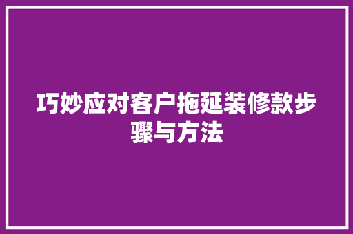 巧妙应对客户拖延装修款步骤与方法