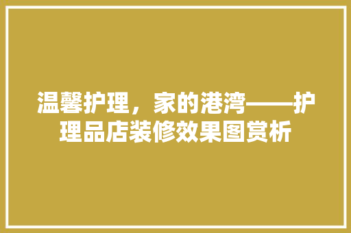 温馨护理，家的港湾——护理品店装修效果图赏析