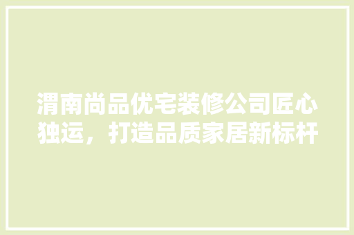 渭南尚品优宅装修公司匠心独运，打造品质家居新标杆
