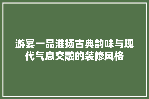 游宴一品淮扬古典韵味与现代气息交融的装修风格