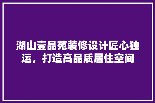 湖山壹品苑装修设计匠心独运，打造高品质居住空间