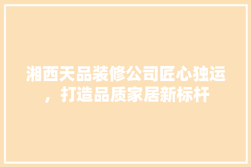 湘西天品装修公司匠心独运，打造品质家居新标杆