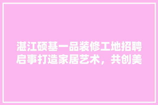 湛江硕基一品装修工地招聘启事打造家居艺术，共创美好未来