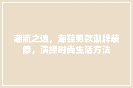 潮流之选，潮鞋男款潮牌装修，演绎时尚生活方法