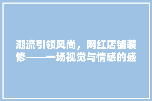 潮流引领风尚，网红店铺装修——一场视觉与情感的盛宴