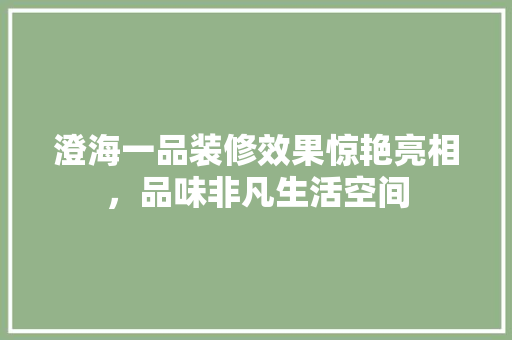 澄海一品装修效果惊艳亮相，品味非凡生活空间