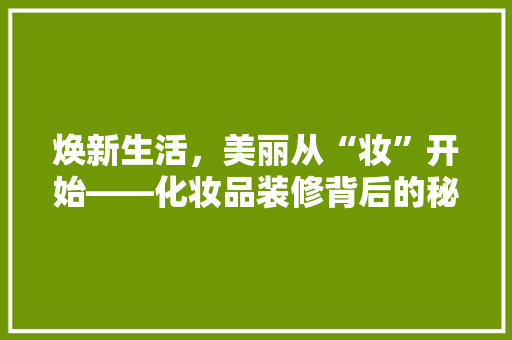 焕新生活，美丽从“妆”开始——化妆品装修背后的秘密