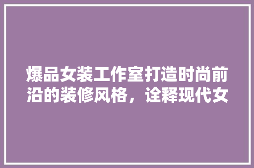 爆品女装工作室打造时尚前沿的装修风格，诠释现代女的独立魅力
