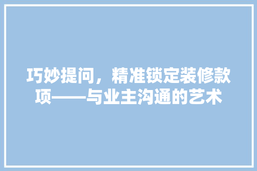 巧妙提问，精准锁定装修款项——与业主沟通的艺术