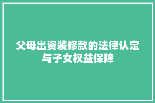 父母出资装修款的法律认定与子女权益保障