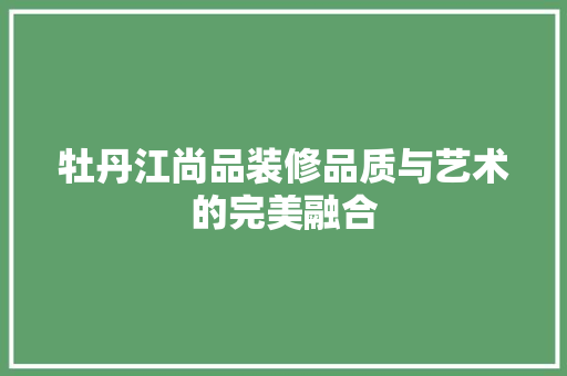 牡丹江尚品装修品质与艺术的完美融合