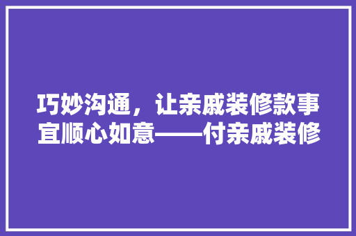巧妙沟通，让亲戚装修款事宜顺心如意——付亲戚装修款时的沟通方法
