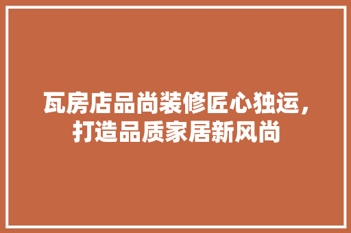 瓦房店品尚装修匠心独运，打造品质家居新风尚