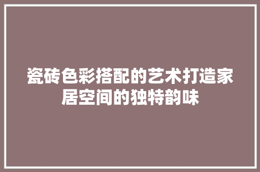 瓷砖色彩搭配的艺术打造家居空间的独特韵味
