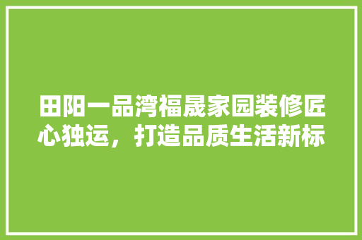 田阳一品湾福晟家园装修匠心独运，打造品质生活新标杆