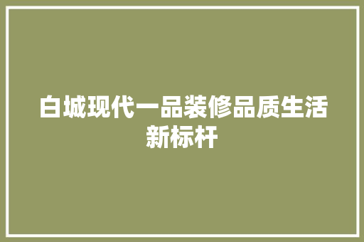 白城现代一品装修品质生活新标杆