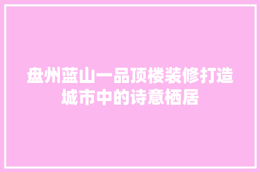 盘州蓝山一品顶楼装修打造城市中的诗意栖居