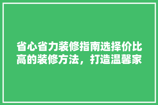 省心省力装修指南选择价比高的装修方法，打造温馨家园