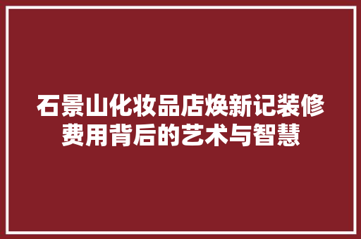 石景山化妆品店焕新记装修费用背后的艺术与智慧