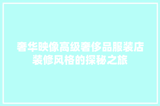 奢华映像高级奢侈品服装店装修风格的探秘之旅