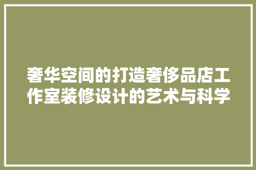 奢华空间的打造奢侈品店工作室装修设计的艺术与科学