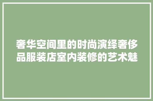 奢华空间里的时尚演绎奢侈品服装店室内装修的艺术魅力